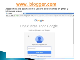 www. blogger.com
Accedemos a la pagina con el usuario que creamos en gmail y
iniciamos sesión
 