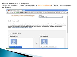 Elegir el perfil que se va a mostrar:
Tienes dos opciones: mostrar a tus lectores tu perfil de Google+ o crear un perfil específico
de Blogger.
 