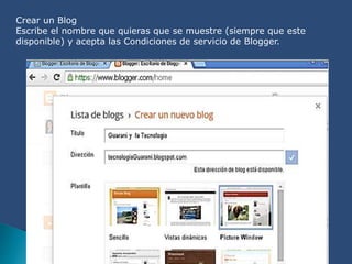 Crear un Blog
Escribe el nombre que quieras que se muestre (siempre que este
disponible) y acepta las Condiciones de servicio de Blogger.
 