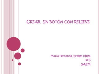 CREAR UN BOTÓN CON RELIEVE




         María Fernanda Ortega Meza
                                3º B
                             GAEM
 