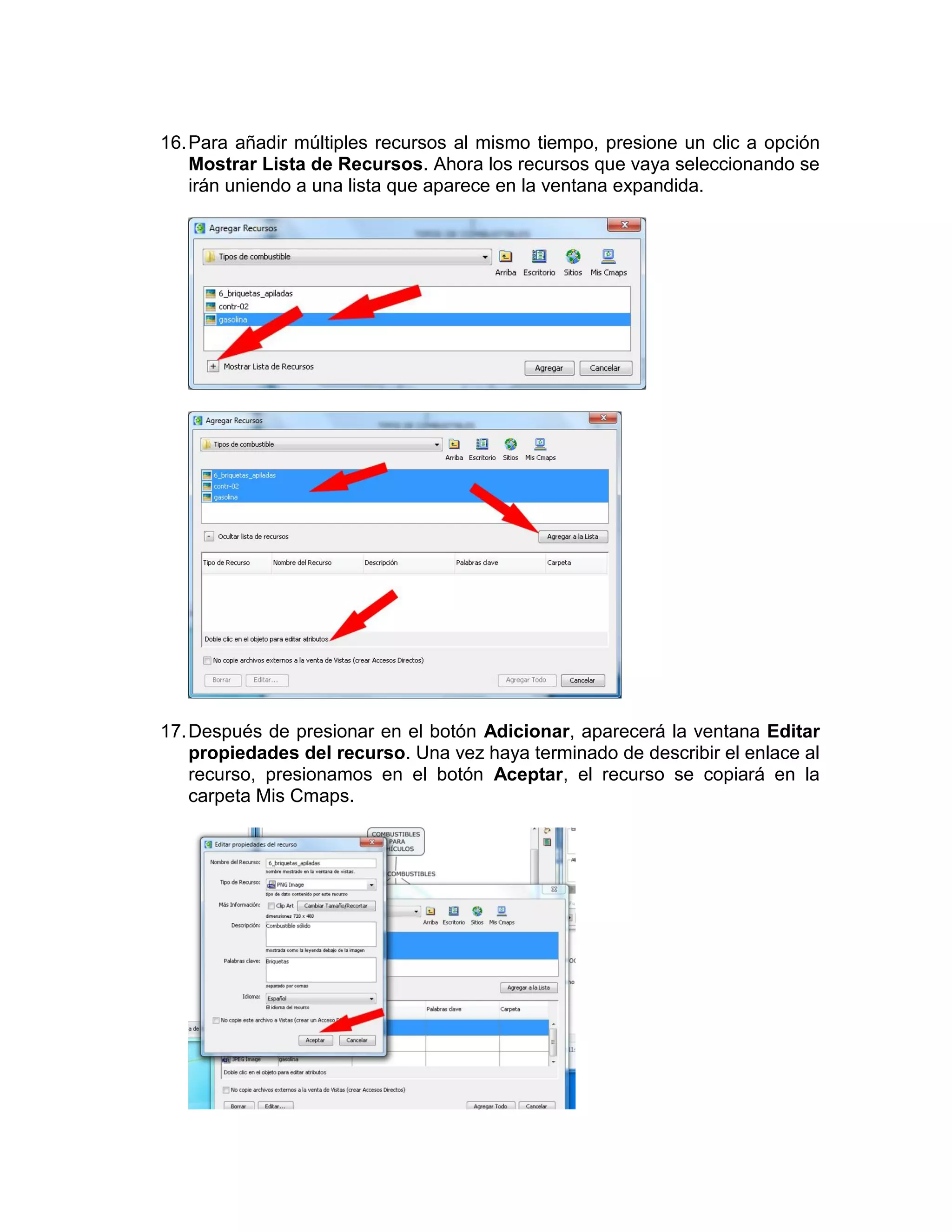 16. Para añadir múltiples recursos al mismo tiempo, presione un clic a opción
    Mostrar Lista de Recursos. Ahora los recursos que vaya seleccionando se
    irán uniendo a una lista que aparece en la ventana expandida.




17. Después de presionar en el botón Adicionar, aparecerá la ventana Editar
    propiedades del recurso. Una vez haya terminado de describir el enlace al
    recurso, presionamos en el botón Aceptar, el recurso se copiará en la
    carpeta Mis Cmaps.
 