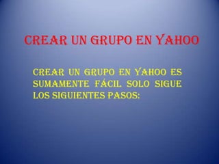 CREAR UN GRUPO EN YAHOO

 Crear un grupo en yahoo es
 sumamente fácil solo sigue
 los siguientes pasos:
 