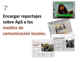 Encargar reportajes sobre ApS a los medios de comunicación locales.  