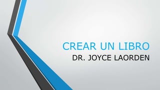 CREAR UN LIBRO
DR. JOYCE LAORDEN
 