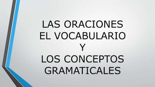 LAS ORACIONES
EL VOCABULARIO
Y
LOS CONCEPTOS
GRAMATICALES
 