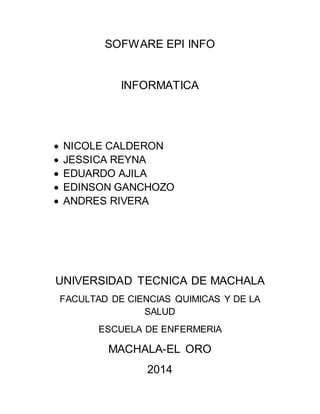 SOFWARE EPI INFO 
INFORMATICA 
 NICOLE CALDERON 
 JESSICA REYNA 
 EDUARDO AJILA 
 EDINSON GANCHOZO 
 ANDRES RIVERA 
UNIVERSIDAD TECNICA DE MACHALA 
FACULTAD DE CIENCIAS QUIMICAS Y DE LA 
SALUD 
ESCUELA DE ENFERMERIA 
MACHALA-EL ORO 
2014 
 