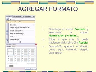 AGREGAR FORMATO
1. Despliega el menú Formato y
selecciona la opción
Numeración y viñetas....
2. Elige la que mas te guste
haciendo click sobre él y Acepta
3. DespuésTe quedará el diseño
como aquí, habiendo elegido
esta opción
 