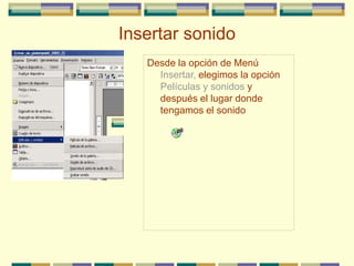 Insertar sonido
Desde la opción de Menú
Insertar, elegimos la opción
Películas y sonidos y
después el lugar donde
tengamos el sonido
 