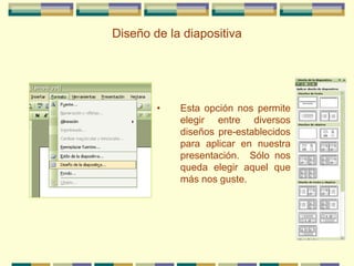 Diseño de la diapositiva
• Esta opción nos permite
elegir entre diversos
diseños pre-establecidos
para aplicar en nuestra
presentación. Sólo nos
queda elegir aquel que
más nos guste.
 