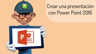 Crear una presentación
con Power Point 2016
 