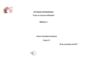 ACTIVIDAD INTEGRADORA:
“Crear un recurso multimedia”
MÓDULO 1
Liliana Tierrablanca Antúnez
Grupo 14
24 de noviembre de 2017
 