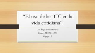 “El uso de las TIC en la
vida cotidiana”.
Luis Ángel Heras Martínez
Grupo : M1C3G15-194
Equipo : 2
 