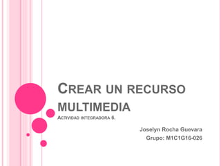 CREAR UN RECURSO
MULTIMEDIA
ACTIVIDAD INTEGRADORA 6.
Joselyn Rocha Guevara
Grupo: M1C1G16-026
 
