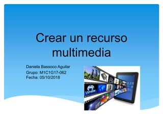 Crear un recurso
multimedia
Daniela Bassoco Aguilar
Grupo: M1C1G17-062
Fecha: 05/10/2018
 