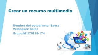 Crear un recurso multimedia
Nombre del estudiante: Sayra
Velásquez Salas
Grupo:M1C3G18-174
 