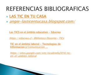  LAS TIC EN TU CASA
 angie-lasticentucasa.blogspot.com/
Las TICS en el ámbito educativo - Educrea
https://educrea.cl › Biblioteca Docente › TICs
TIC en el ámbito laboral - Tecnologias de
Informacion y Comunicacion ...
https://sites.google.com/site/ticsdeinfo2016/tic-
en-el-ambito-laboral
 