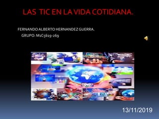 13/11/2019
LAS TIC EN LAVIDA COTIDIANA.
FERNANDOALBERTO HERNANDEZGUERRA.
GRUPO: M1C5619-269
 