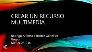 CREAR UN RECURSO
MULTIMEDIA
Rodrigo Alfonso Sánchez González
Grupo
M1C2G25-036
 