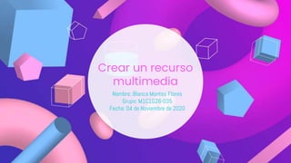 Crear un recurso
multimedia
Nombre: Blanca Montes Flores
Grupo: M1C1G26-035
Fecha: 04 de Noviembre de 2020
 