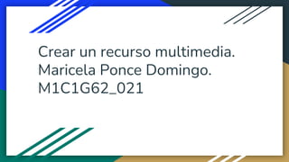 Crear un recurso multimedia.
Maricela Ponce Domingo.
M1C1G62_021
 