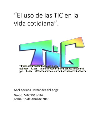 “El uso de las TIC en la
vida cotidiana”.
Anel Adriana Hernandez del Angel
Grupo: M1C3G15-162
Fecha: 15 de Abril de 2018
 