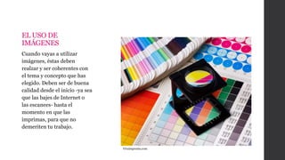 EL USO DE
IMÁGENES
Cuando vayas a utilizar
imágenes, éstas deben
realzar y ser coherentes con
el tema y concepto que has
elegido. Deben ser de buena
calidad desde el inicio -ya sea
que las bajes de Internet o
las escanees- hasta el
momento en que las
imprimas, para que no
demeriten tu trabajo.
Vivaimprenta.com
 
