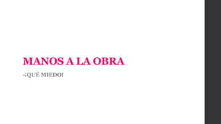 MANOS A LA OBRA
-¡QUÉ MIEDO!
 