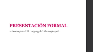 PRESENTACIÓN FORMAL
-¿Lo empasto? ¿lo engargolo? ¿lo engrapo?
 