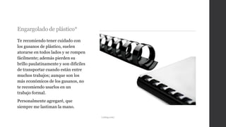 Engargolado de plástico*
Te recomiendo tener cuidado con
los gusanos de plástico, suelen
atorarse en todos lados y se rompen
fácilmente; además pierden su
brillo paulatinamente y son difíciles
de transportar cuando están entre
muchos trabajos; aunque son los
más económicos de los gusanos, no
te recomiendo usarlos en un
trabajo formal.
Personalmente agregaré, que
siempre me lastiman la mano.
i.ytimg.com/
 