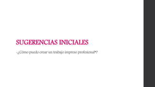 SUGERENCIAS INICIALES
-¿Cómo puedo crear un trabajo impreso profesional*?
 