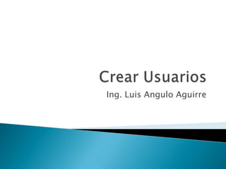 Crear Usuarios Ing. Luis Angulo Aguirre 