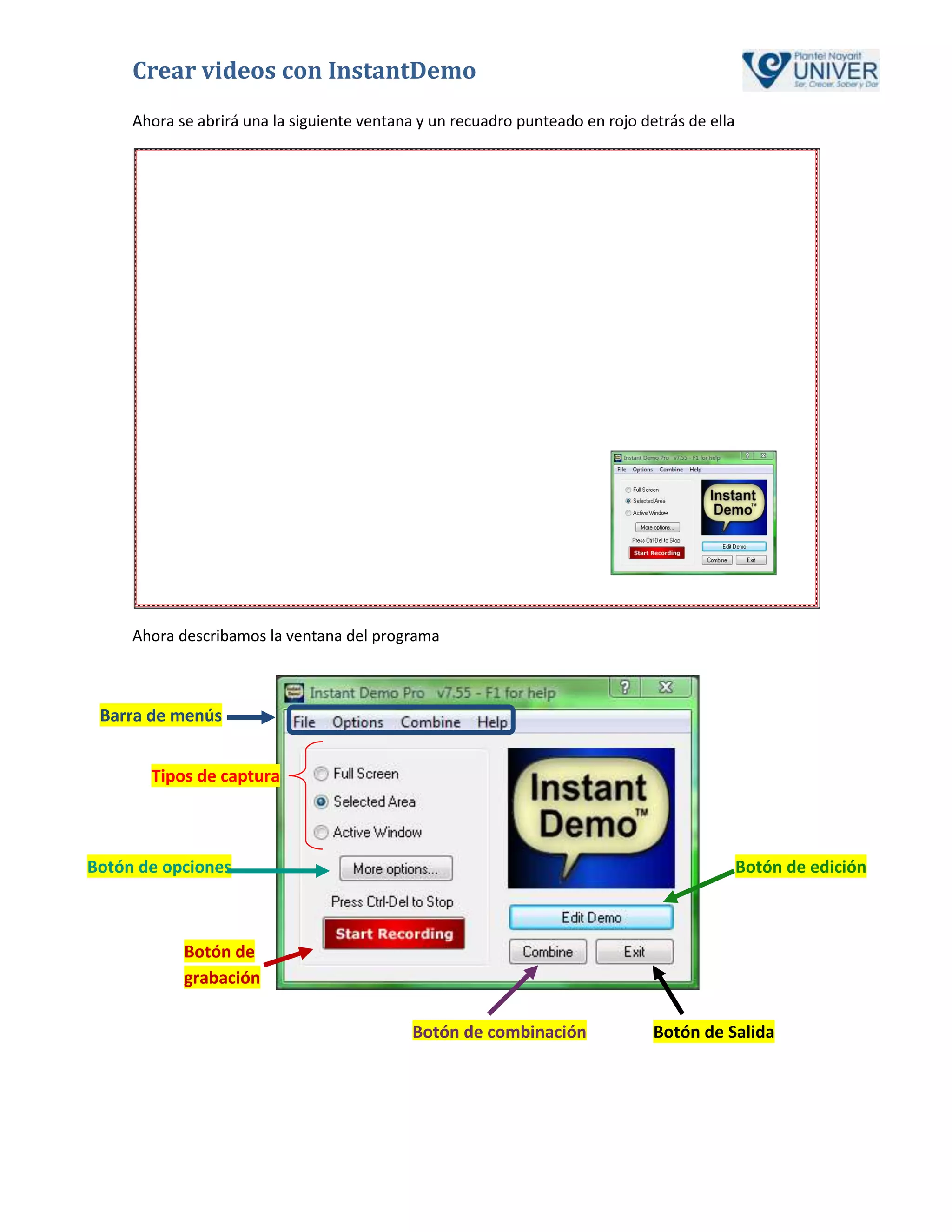 Crear videos con InstantDemo
     Ahora se abrirá una la siguiente ventana y un recuadro punteado en rojo detrás de ella




     Ahora describamos la ventana del programa



 Barra de menús


       Tipos de captura



Botón de opciones                                                                             Botón de edición



            Botón de
            grabación

                                            Botón de combinación               Botón de Salida
 