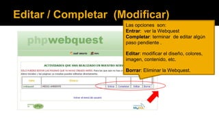 Editar / Completar (Modificar)
Las opciones son:
Entrar: ver la Webquest
Completar: terminar de editar algún
paso pendiente .
Editar: modificar el diseño, colores,
imagen, contenido, etc.

Borrar: Eliminar la Webquest.

 