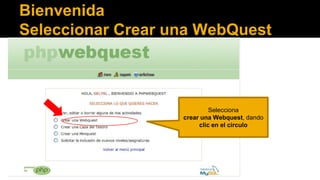 Bienvenida
Seleccionar Crear una WebQuest

Selecciona
crear una Webquest, dando
clic en el circulo

 