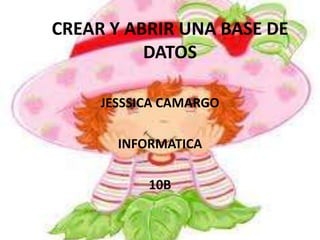 CREAR Y ABRIR UNA BASE DE
DATOS
JESSSICA CAMARGO
INFORMATICA
10B
 