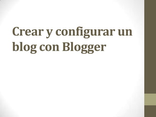 Crear y configurar un
blog con Blogger
 