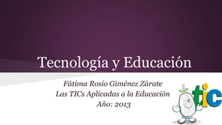 Tecnología y Educación
Fátima Rosio Giménez Zárate
Las TICs Aplicadas a la Educación
Año: 2013

 