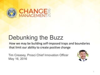 Tim Creasey, Prosci Chief Innovation Officer
May 16, 2016
Debunking the Buzz
How we may be building self-imposed traps and boundaries
that limit our ability to create positive change
1
 