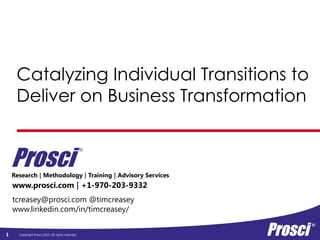 Copyright Prosci 2015. All rights reserved.
Research | Methodology | Training | Advisory Services
Catalyzing Individual Transitions to
Deliver on Business Transformation
www.prosci.com | +1-970-203-9332
Prosci
®
tcreasey@prosci.com @timcreasey
www.linkedin.com/in/timcreasey/
1
 