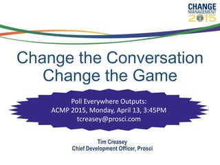 Change the Conversation
Change the Game
Tim Creasey
Chief Development Officer, Prosci
Poll Everywhere Outputs:
ACMP 2015, Monday, April 13, 3:45PM
tcreasey@prosci.com
 