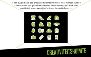 Je kan bijvoorbeeld een creativiteitsruimte inrichten, waar mensen kunnen
    samenkomen, van gedachten wisselen, brainstormen, een boek over
          creativiteit lenen, een tijdschrift over innovatie lezen, ...
 