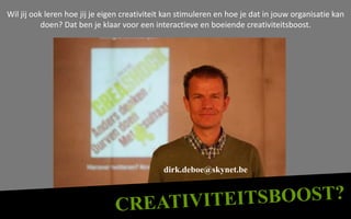 Wil jij ook leren hoe jij je eigen creativiteit kan stimuleren en hoe je dat in jouw organisatie kan
           doen? Dat ben je klaar voor een interactieve en boeiende creativiteitsboost.




                                              dirk.deboe@skynet.be
 