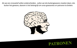 Als we ons innovatief willen onderscheiden, zullen we iets buitengewoons moeten doen, iets
  buiten het gewone, daarom is het belangrijk om onze gewoontes en patronen te breken.
 