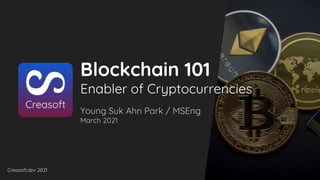 Creasoft.dev 2021
Blockchain 101
Enabler of Cryptocurrencies
Young Suk Ahn Park / MSEng
March 2021
 