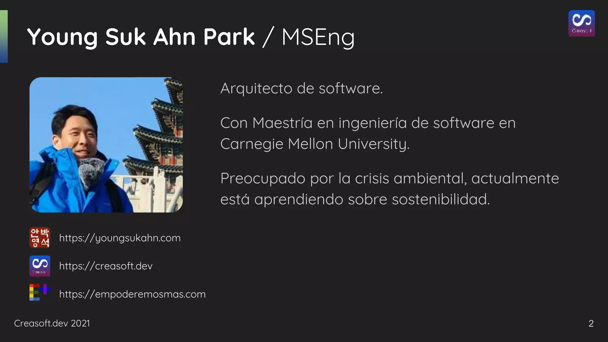 Creasoft.dev 2021
Young Suk Ahn Park / MSEng
Arquitecto de software.
Con Maestría en ingeniería de software en
Carnegie Mellon University.
Preocupado por la crisis ambiental, actualmente
está aprendiendo sobre sostenibilidad.
2
https://youngsukahn.com
https://creasoft.dev
https://empoderemosmas.com
 