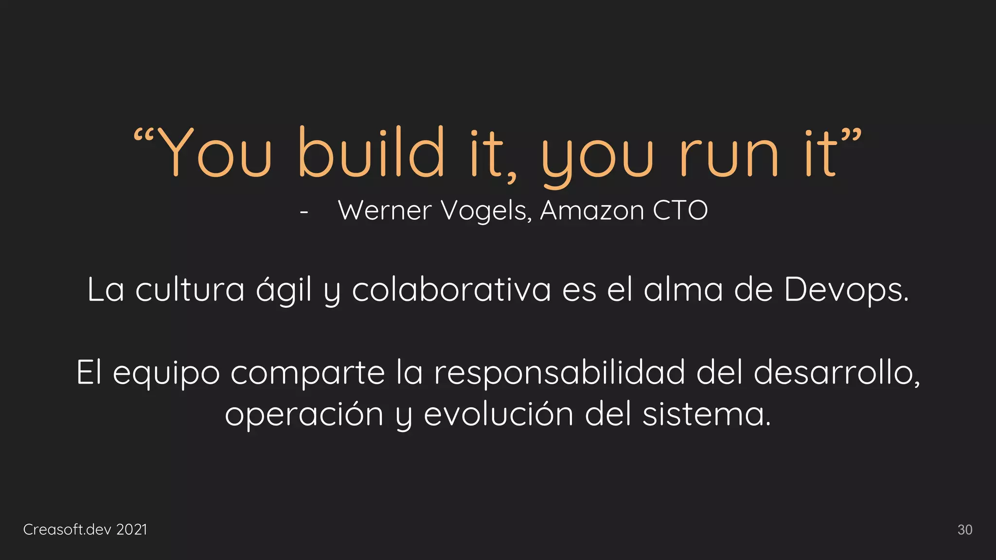 Creasoft.dev 2021
“You build it, you run it”
- Werner Vogels, Amazon CTO
La cultura ágil y colaborativa es el alma de Devops.
El equipo comparte la responsabilidad del desarrollo,
operación y evolución del sistema.
30
 