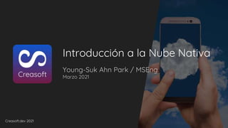 Creasoft.dev 2021
Young-Suk Ahn Park / MSEng.
Marzo 2021
Introducción a la Nube Nativa
 