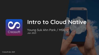 Creasoft.dev 2021
Intro to Cloud Native
Young Suk Ahn Park / MSEng
Jan 2021
 