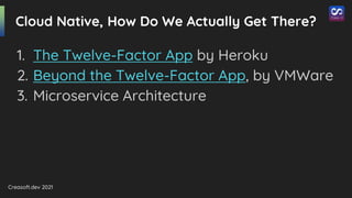 Creasoft.dev 2021
Cloud Native, How Do We Actually Get There?
1. The Twelve-Factor App by Heroku
2. Beyond the Twelve-Factor App, by VMWare
3. Microservice Architecture
 