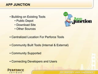 APP JUNCTION


 •  Building on Existing Tools
      •  Public Depot
      •  Download Site
      •  Other Sources

 •  Centralized Location For Perforce Tools

 •  Community Built Tools (Internal & External)

 •  Community Supported

 •  Connecting Developers and Users
 